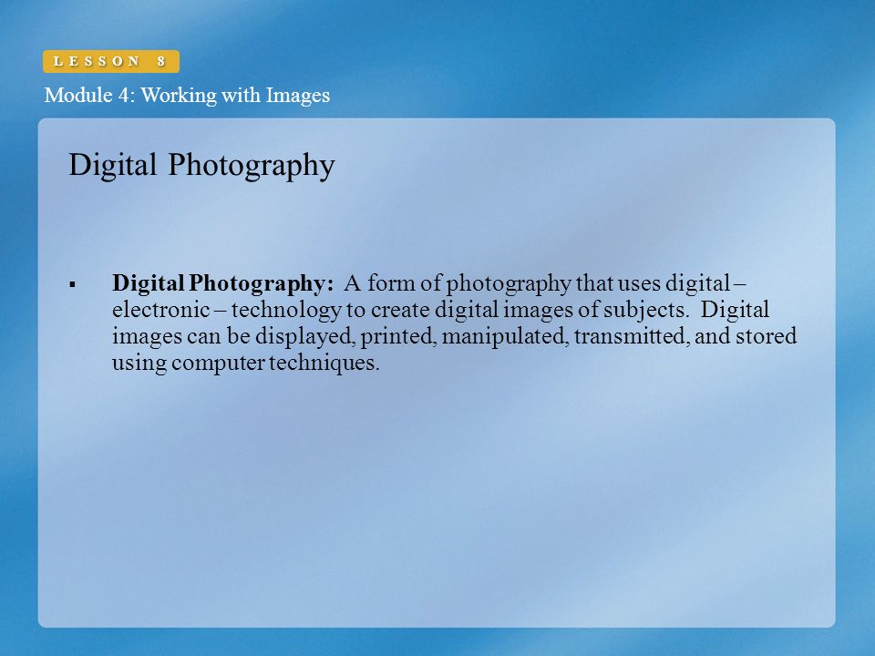 Module 4: Working with Images LESSON 8 Digital Photography  Digital Photography: A form of photography that uses digital – electronic – technology to create digital images of subjects.