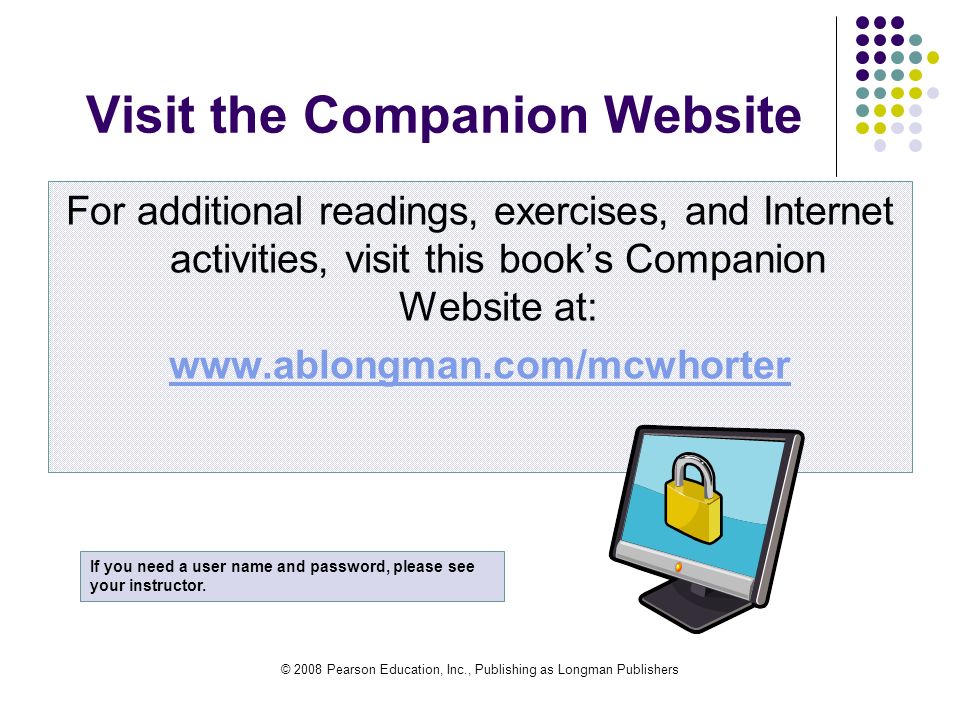 © 2008 Pearson Education, Inc., Publishing as Longman Publishers Visit the Companion Website For additional readings, exercises, and Internet activities, visit this book’s Companion Website at:   If you need a user name and password, please see your instructor.