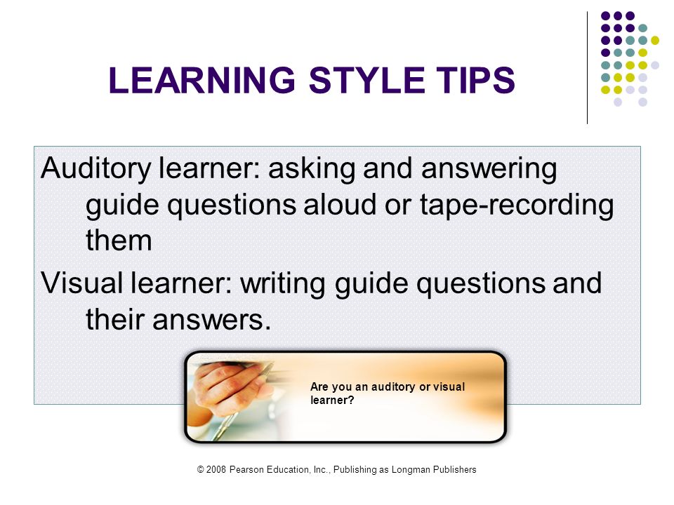 © 2008 Pearson Education, Inc., Publishing as Longman Publishers LEARNING STYLE TIPS Auditory learner: asking and answering guide questions aloud or tape-recording them Visual learner: writing guide questions and their answers.