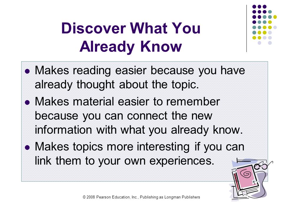 © 2008 Pearson Education, Inc., Publishing as Longman Publishers Discover What You Already Know Makes reading easier because you have already thought about the topic.