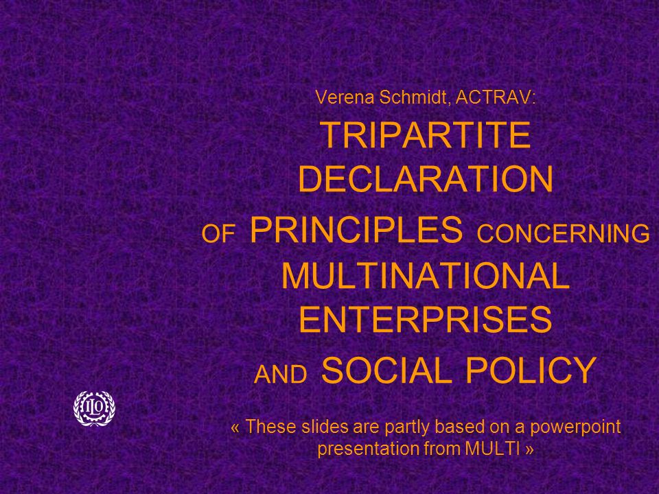 Verena Schmidt, ACTRAV: TRIPARTITE DECLARATION OF PRINCIPLES CONCERNING MULTINATIONAL ENTERPRISES AND SOCIAL POLICY « These slides are partly based on a powerpoint presentation from MULTI »