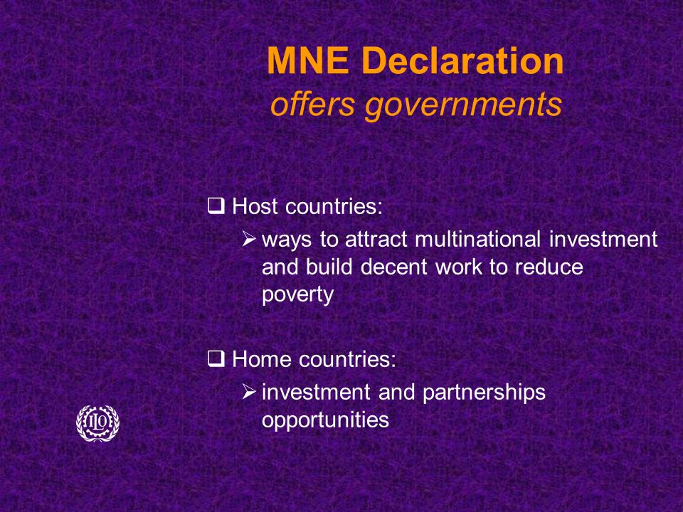MNE Declaration offers governments  Host countries:  ways to attract multinational investment and build decent work to reduce poverty  Home countries:  investment and partnerships opportunities