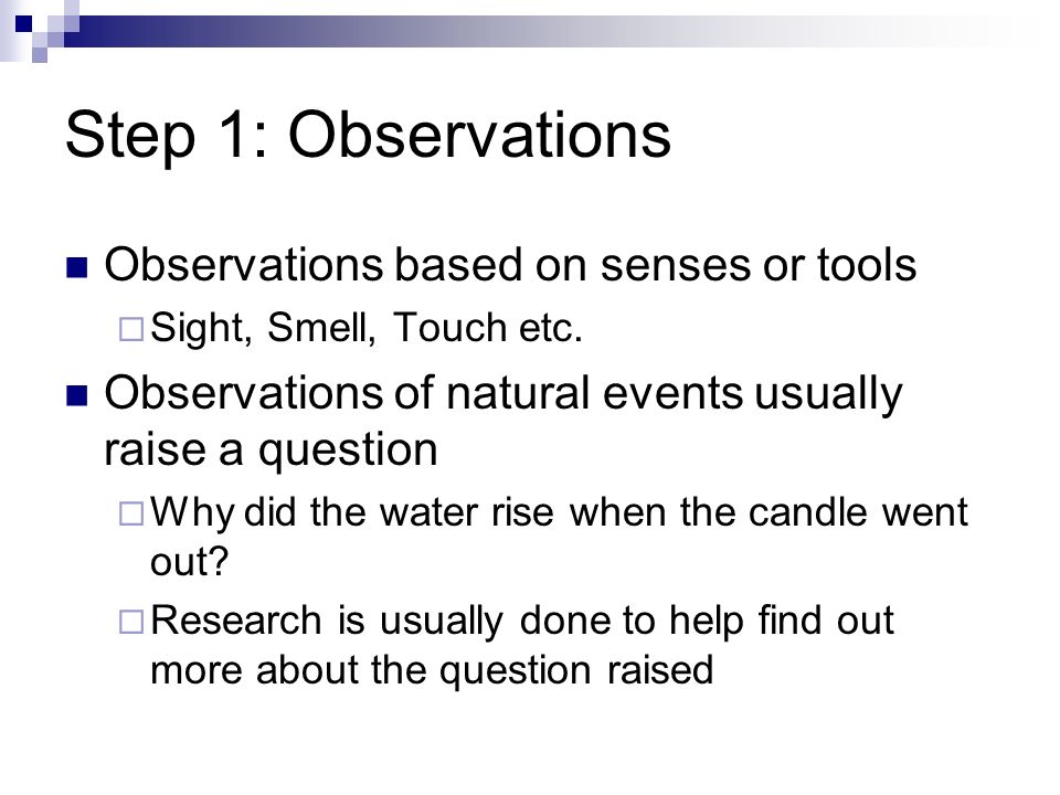 Step 1: Observations Observations based on senses or tools  Sight, Smell, Touch etc.