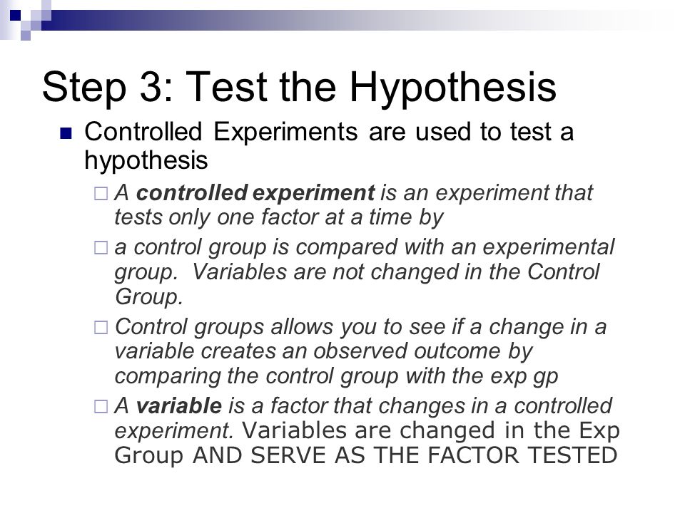 Step 3: Test the Hypothesis Controlled Experiments are used to test a hypothesis  A controlled experiment is an experiment that tests only one factor at a time by  a control group is compared with an experimental group.