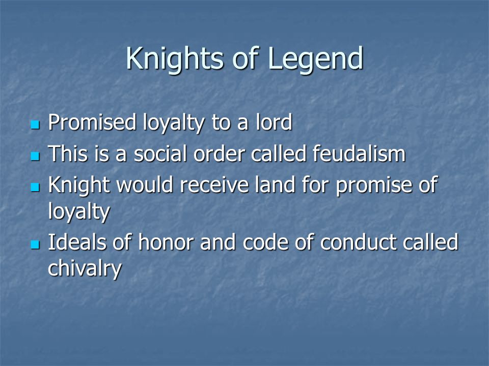 Knights of Legend Promised loyalty to a lord Promised loyalty to a lord This is a social order called feudalism This is a social order called feudalism Knight would receive land for promise of loyalty Knight would receive land for promise of loyalty Ideals of honor and code of conduct called chivalry Ideals of honor and code of conduct called chivalry