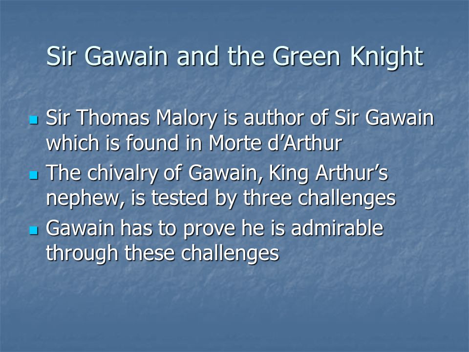 Sir Gawain and the Green Knight Sir Thomas Malory is author of Sir Gawain which is found in Morte d’Arthur Sir Thomas Malory is author of Sir Gawain which is found in Morte d’Arthur The chivalry of Gawain, King Arthur’s nephew, is tested by three challenges The chivalry of Gawain, King Arthur’s nephew, is tested by three challenges Gawain has to prove he is admirable through these challenges Gawain has to prove he is admirable through these challenges