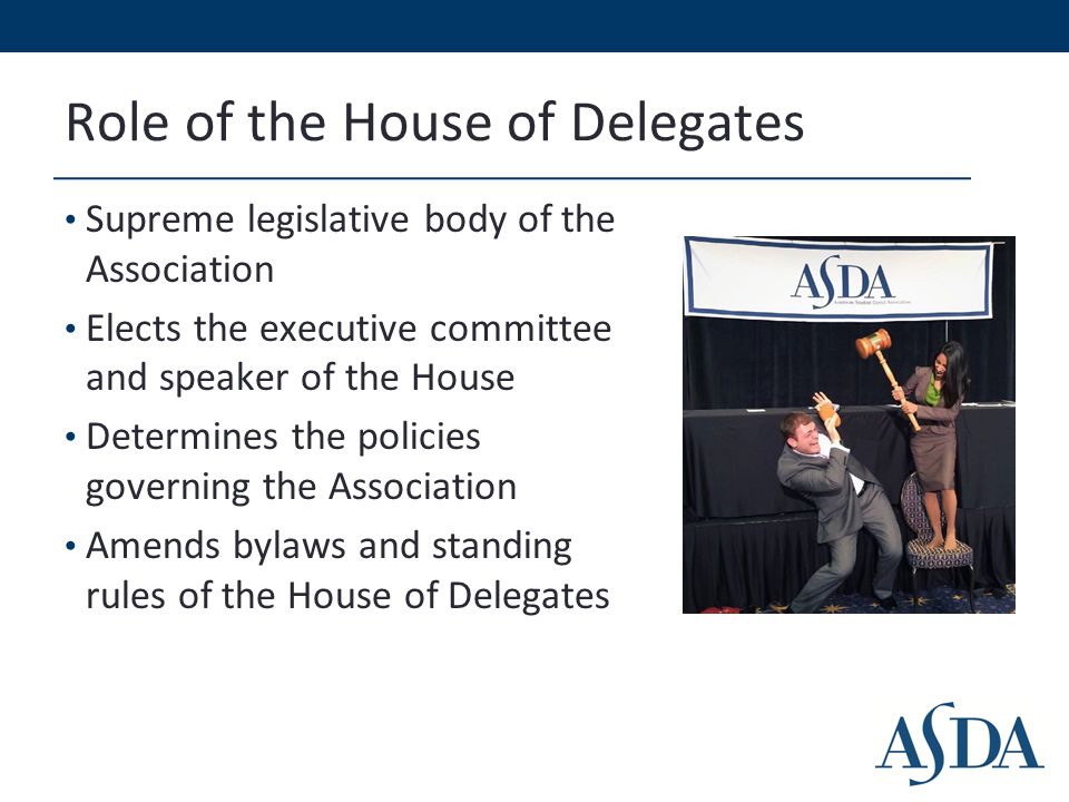 Role of the House of Delegates Supreme legislative body of the Association Elects the executive committee and speaker of the House Determines the policies governing the Association Amends bylaws and standing rules of the House of Delegates