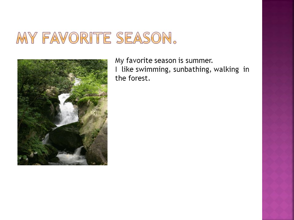 My favorite season is summer. I like swimming, sunbathing, walking in the forest.