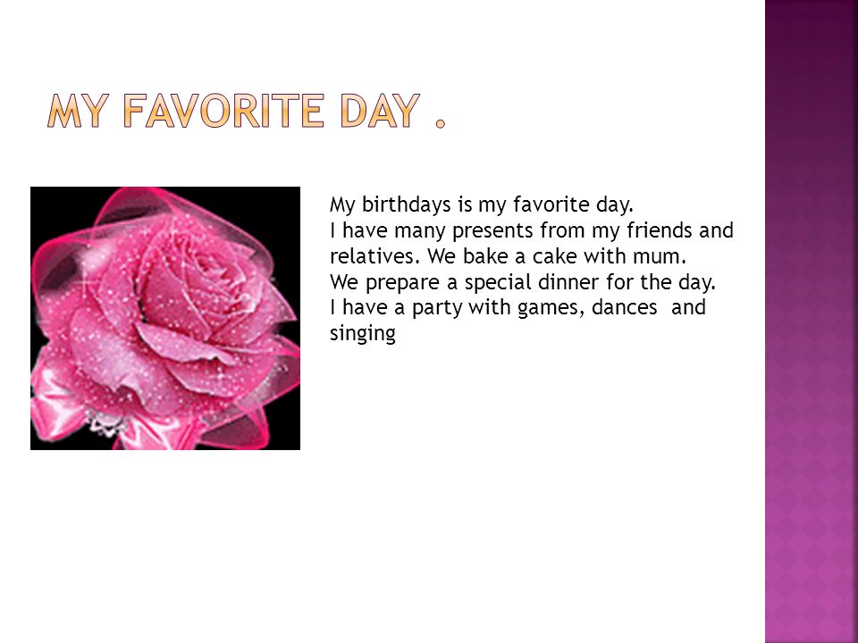 My birthdays is my favorite day. I have many presents from my friends and relatives.