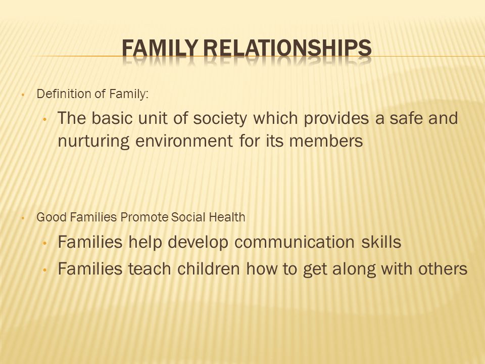 Definition of Family: The basic unit of society which provides a safe and nurturing environment for its members Good Families Promote Social Health Families help develop communication skills Families teach children how to get along with others