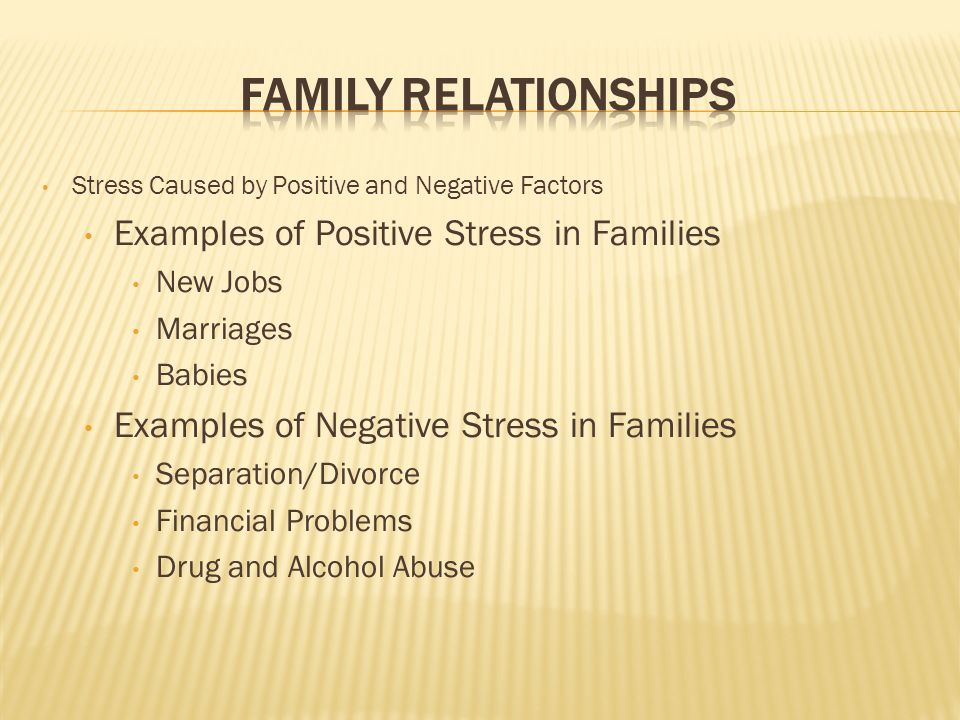Stress Caused by Positive and Negative Factors Examples of Positive Stress in Families New Jobs Marriages Babies Examples of Negative Stress in Families Separation/Divorce Financial Problems Drug and Alcohol Abuse