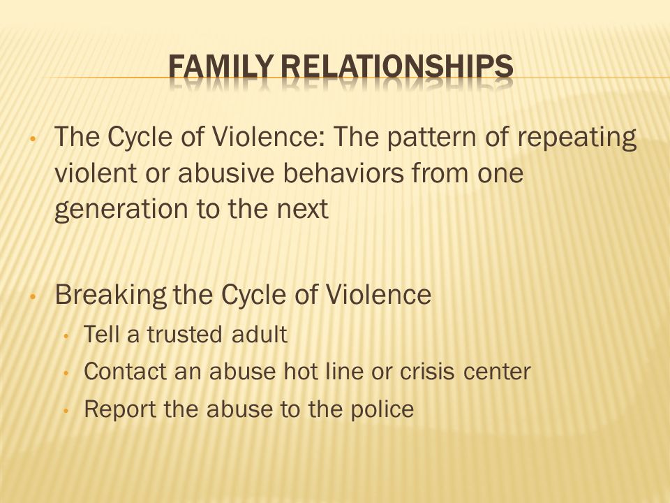 The Cycle of Violence: The pattern of repeating violent or abusive behaviors from one generation to the next Breaking the Cycle of Violence Tell a trusted adult Contact an abuse hot line or crisis center Report the abuse to the police