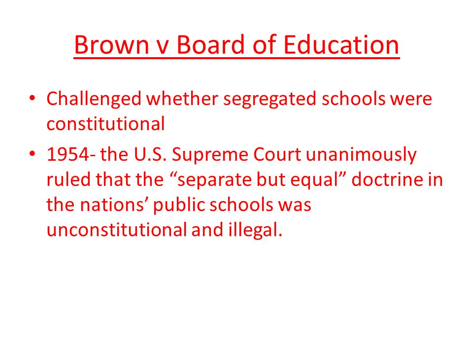 Brown v Board of Education Challenged whether segregated schools were constitutional the U.S.