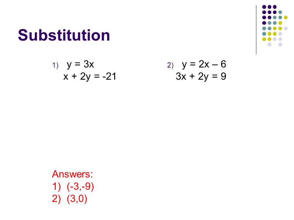 Substitution 1) y = 3x x + 2y = -21 Answers: 1) (-3,-9) 2) (3,0) 2) y = 2x – 6 3x + 2y = 9