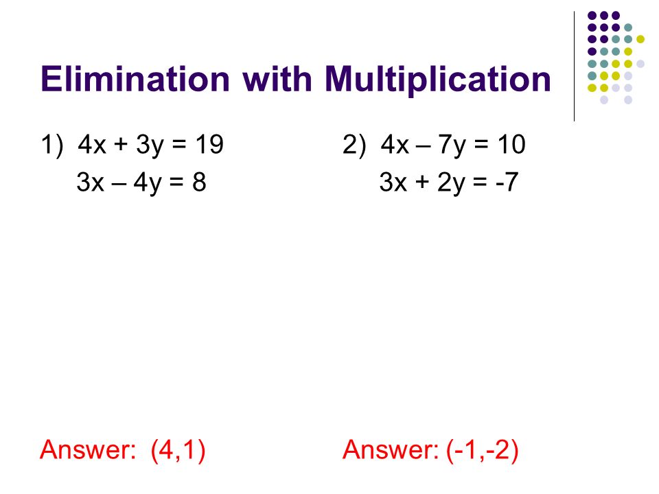 Elimination with Multiplication 1) 4x + 3y = 19 3x – 4y = 8 Answer: (4,1) 2) 4x – 7y = 10 3x + 2y = -7 Answer: (-1,-2)