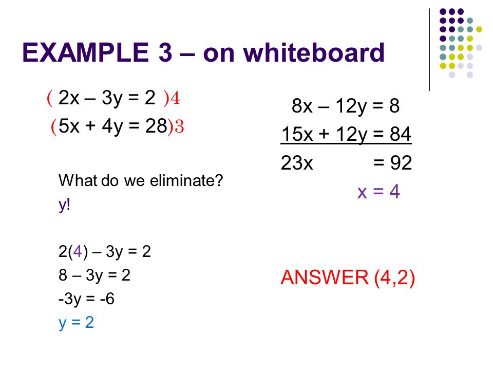 EXAMPLE 3 – on whiteboard 2x – 3y = 2 5x + 4y = 28 What do we eliminate.