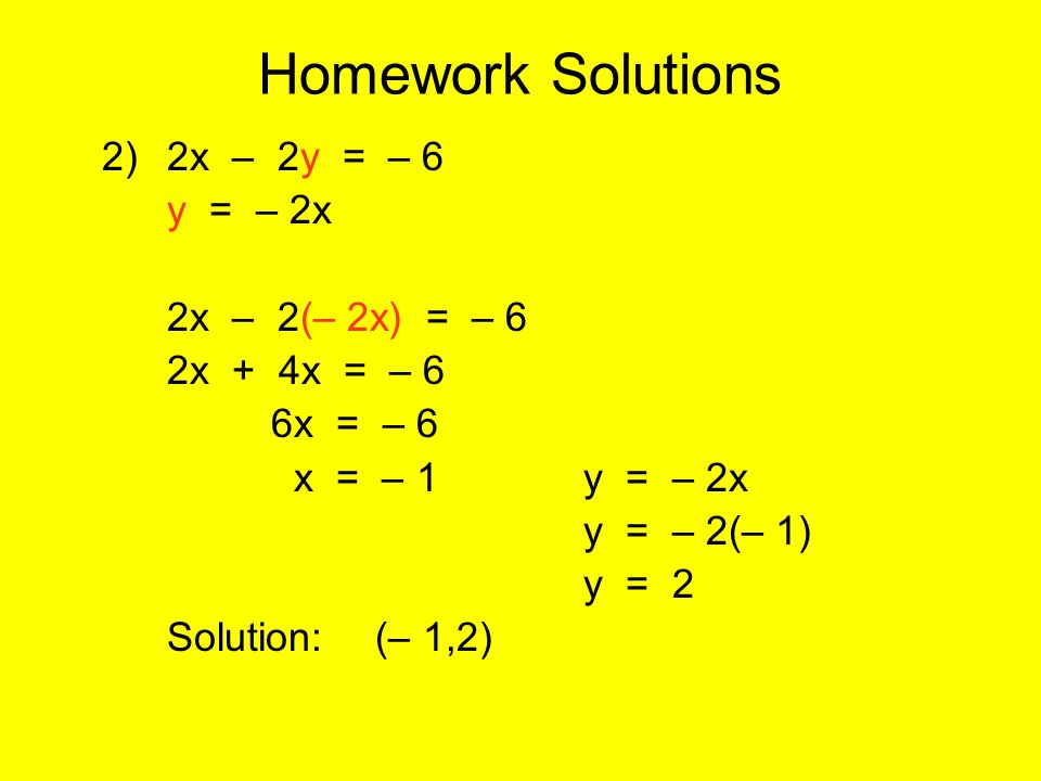 Homework Solutions 2)2x – 2y = – 6 y = – 2x 2x – 2(– 2x) = – 6 2x + 4x = – 6 6x = – 6 x = – 1y = – 2x y = – 2(– 1) y = 2 Solution:(– 1,2)