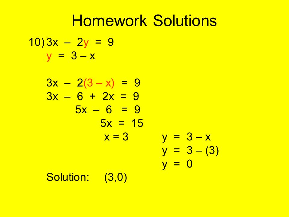 Homework Solutions 10)3x – 2y = 9 y = 3 – x 3x – 2(3 – x) = 9 3x – 6 + 2x = 9 5x – 6 = 9 5x = 15 x = 3y = 3 – x y = 3 – (3) y = 0 Solution:(3,0)