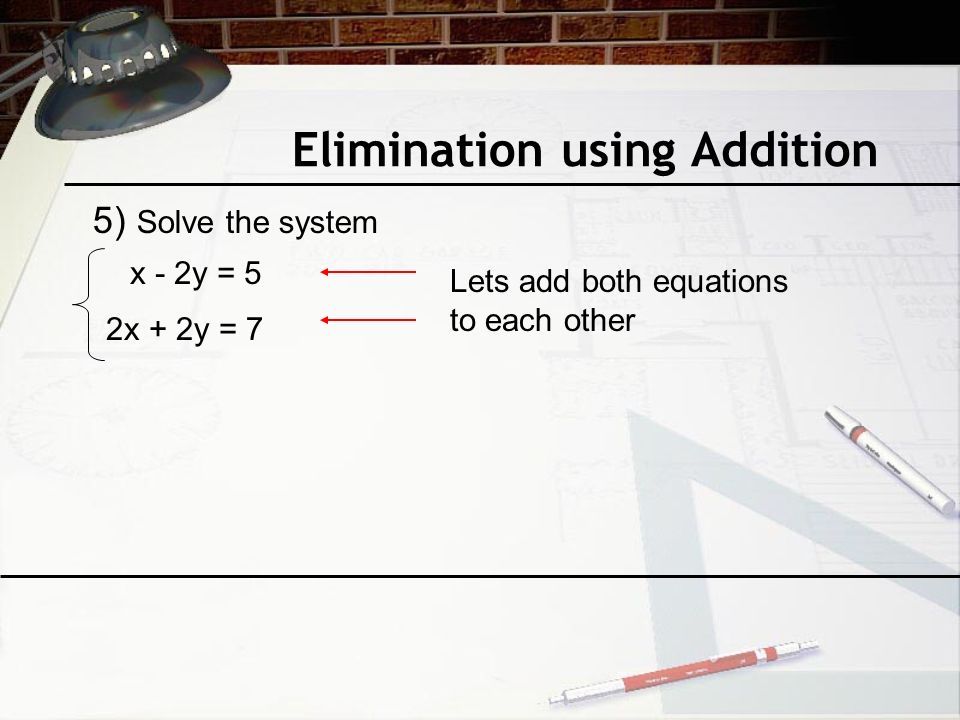 Elimination using Addition 5) Solve the system x - 2y = 5 2x + 2y = 7 Lets add both equations to each other