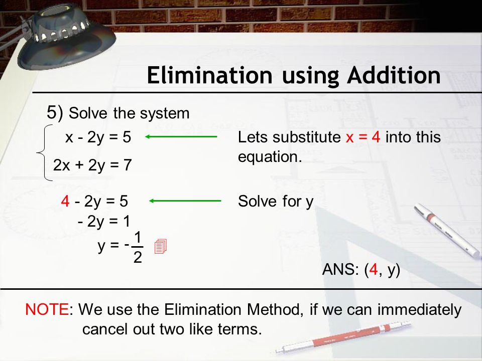 Elimination using Addition 5) Solve the system x - 2y = 5 2x + 2y = 7 ANS: (4, y) Lets substitute x = 4 into this equation.