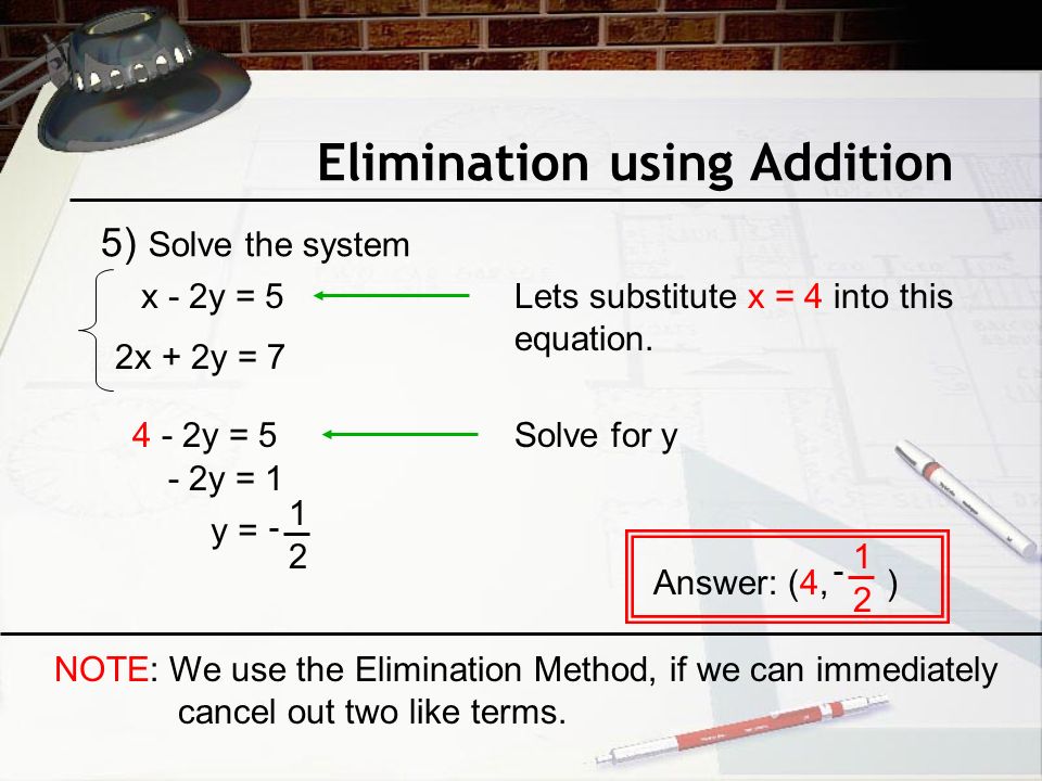 Elimination using Addition 5) Solve the system x - 2y = 5 2x + 2y = 7 Answer: (4, ) Lets substitute x = 4 into this equation.