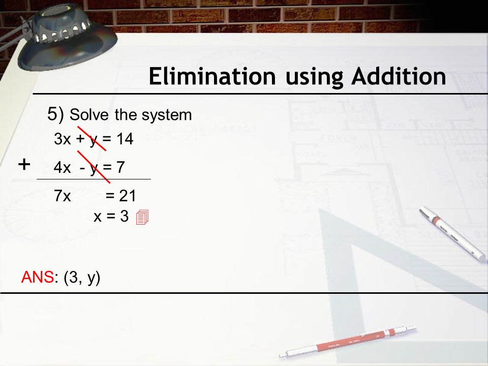 Elimination using Addition 3x + y = 14 4x - y = 7 7x= 21 x = 3  ANS: (3, y) + 5) Solve the system