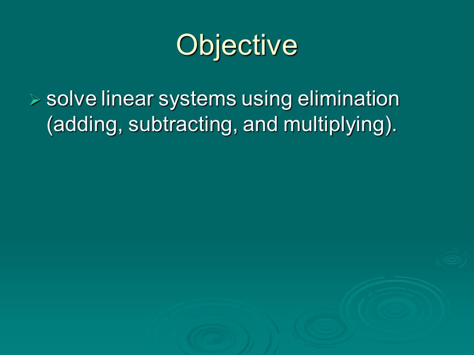 Objective  solve linear systems using elimination (adding, subtracting, and multiplying).