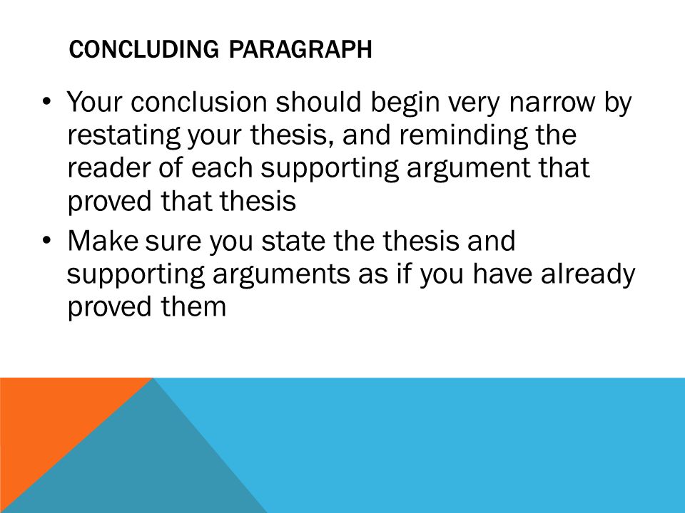 CONCLUDING PARAGRAPH Your conclusion should begin very narrow by restating your thesis, and reminding the reader of each supporting argument that proved that thesis Make sure you state the thesis and supporting arguments as if you have already proved them