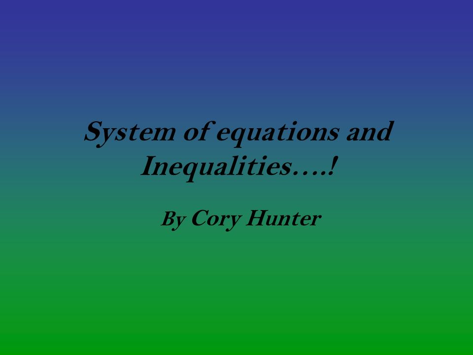 System of equations and Inequalities….! By Cory Hunter