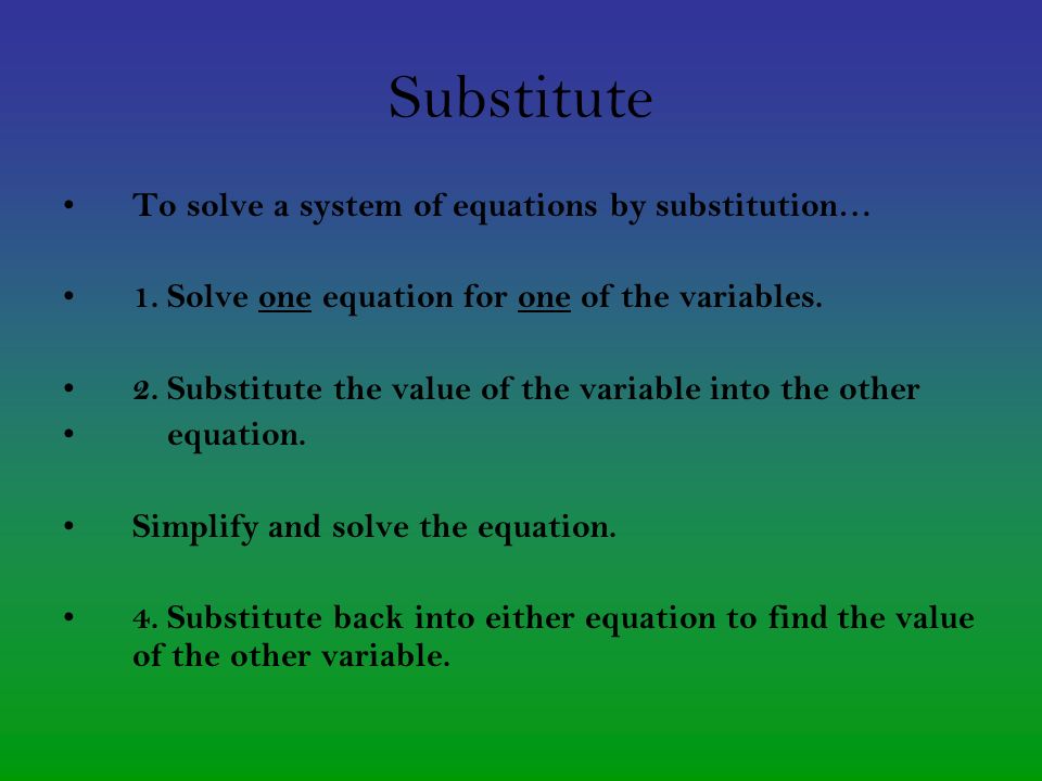 Substitute To solve a system of equations by substitution… 1.Solve one equation for one of the variables.