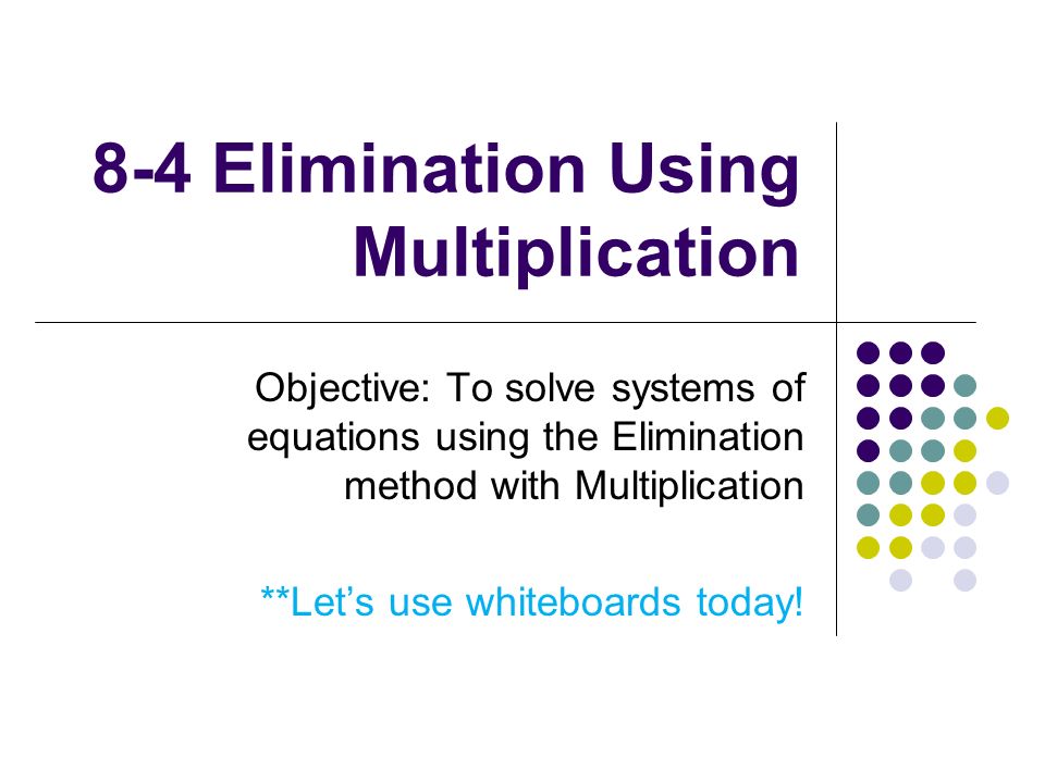 8-4 Elimination Using Multiplication Objective: To solve systems of equations using the Elimination method with Multiplication **Let’s use whiteboards today!