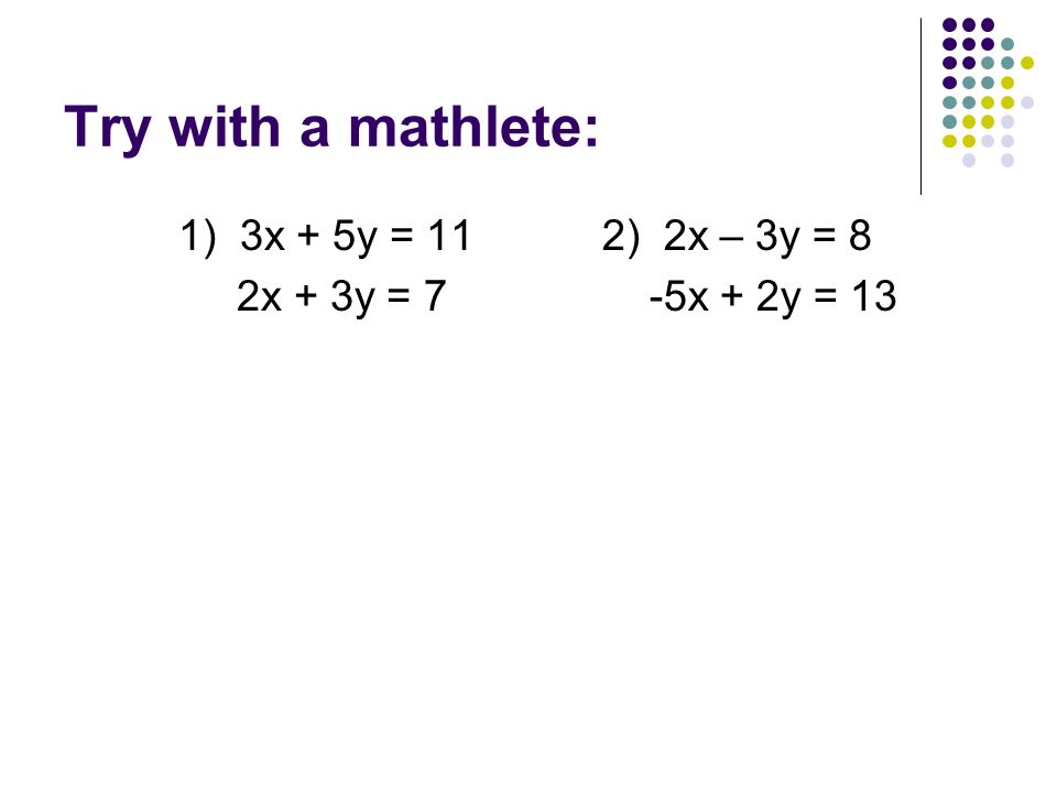 Try with a mathlete: 1) 3x + 5y = 11 2x + 3y = 7 2) 2x – 3y = 8 -5x + 2y = 13
