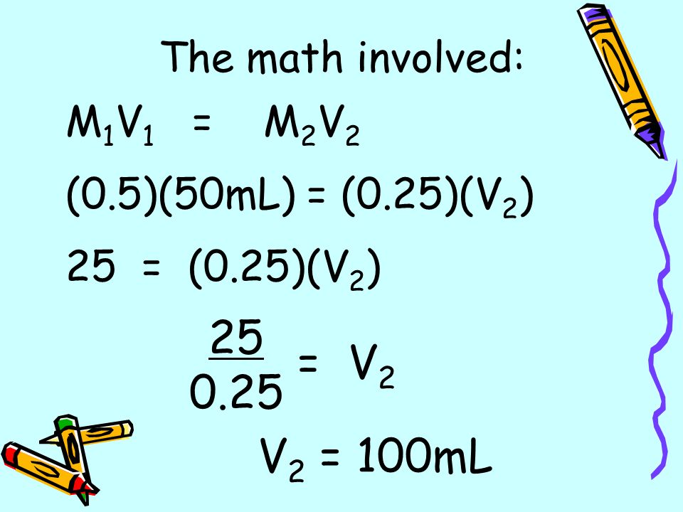 The math involved: M 1 V 1 = M 2 V 2 (0.5)(50mL) = (0.25)(V 2 ) 25 = (0.25)(V 2 ) = V V 2 = 100mL