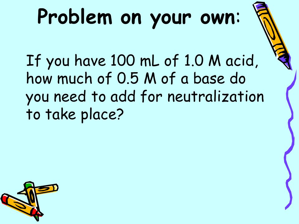 If you have 100 mL of 1.0 M acid, how much of 0.5 M of a base do you need to add for neutralization to take place.