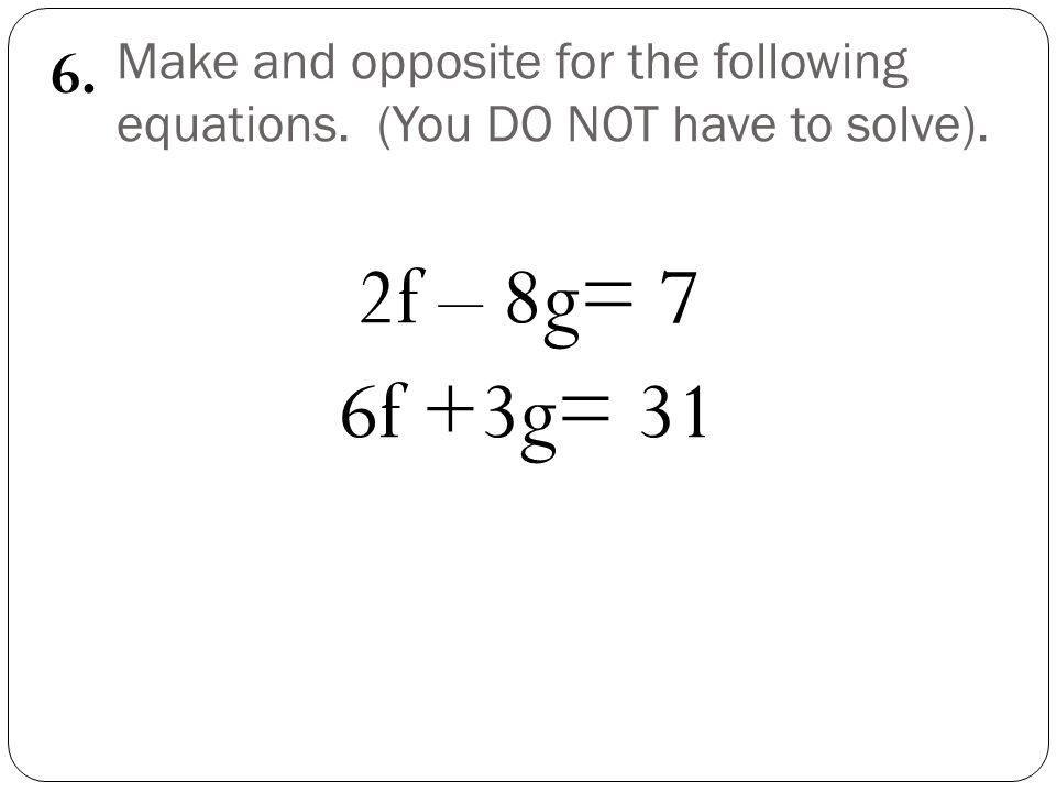Make and opposite for the following equations. (You DO NOT have to solve). 2f – 8g= 7 6f +3g= 31 6.