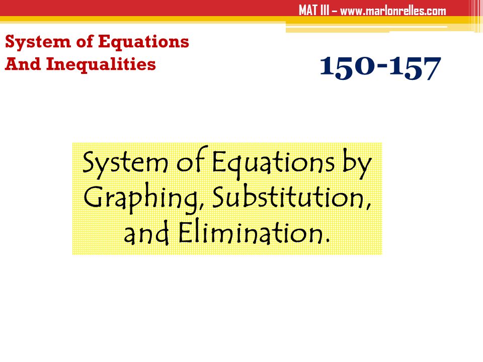 MAT III –   System of Equations And Inequalities System of Equations by Graphing, Substitution, and Elimination.
