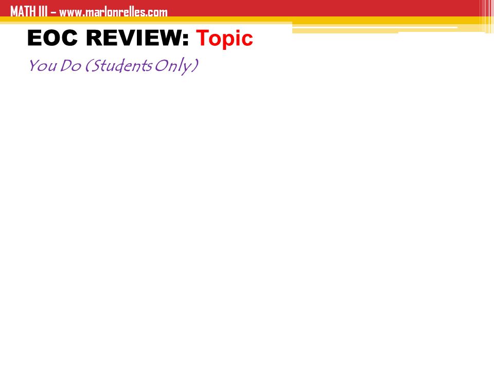 EOC REVIEW: Topic You Do (Students Only) MATH III –