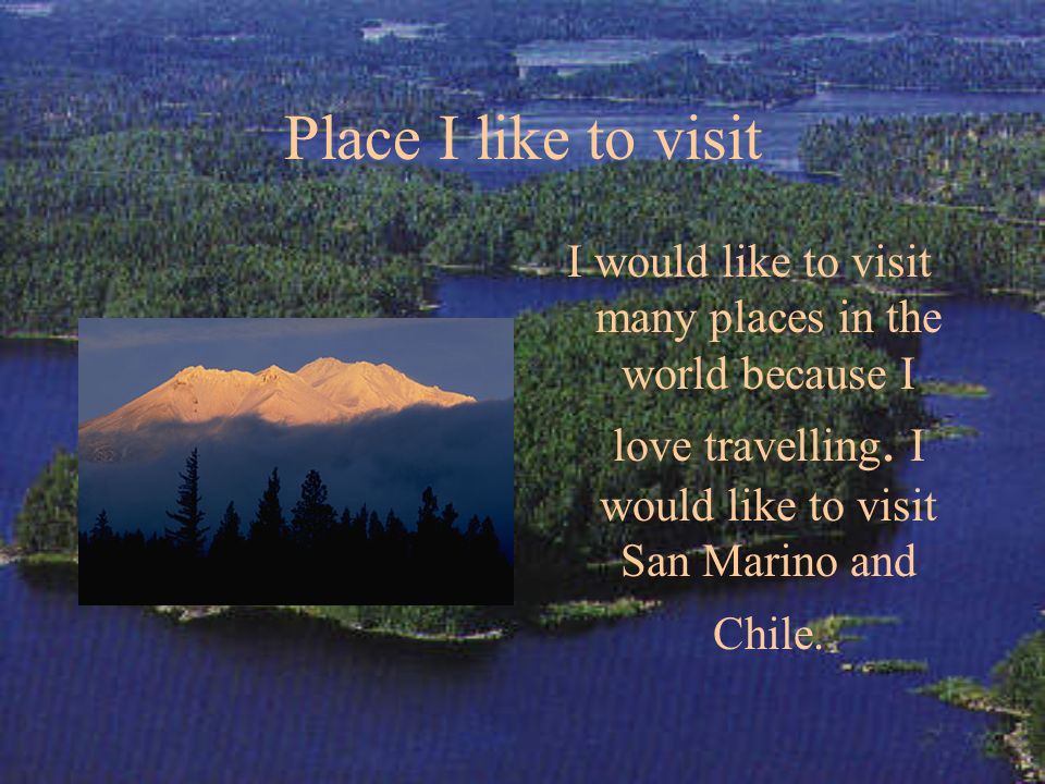 Place I like to visit I would like to visit many places in the world because I love travelling.