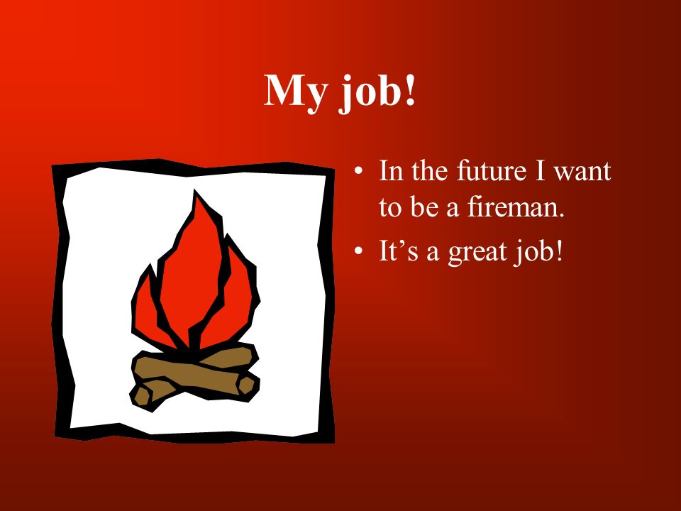 My job! In the future I want to be a fireman. It’s a great job!