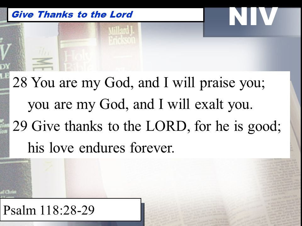 NIV Give Thanks to the Lord Psalm 118: You are my God, and I will praise you; you are my God, and I will exalt you.