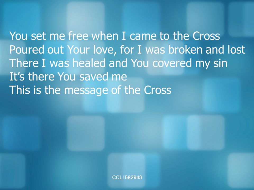 CCLI You set me free when I came to the Cross Poured out Your love, for I was broken and lost There I was healed and You covered my sin It’s there You saved me This is the message of the Cross