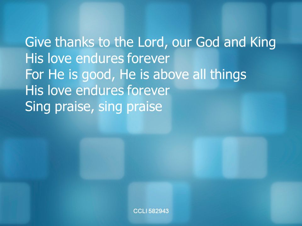 CCLI Give thanks to the Lord, our God and King His love endures forever For He is good, He is above all things His love endures forever Sing praise, sing praise