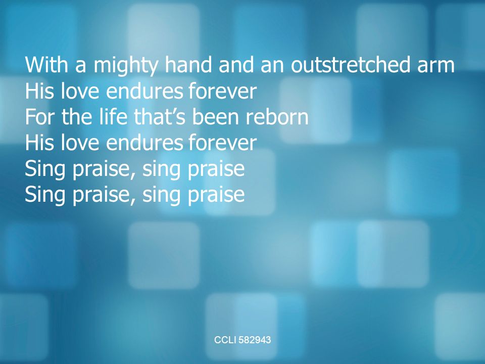CCLI With a mighty hand and an outstretched arm His love endures forever For the life that’s been reborn His love endures forever Sing praise, sing praise
