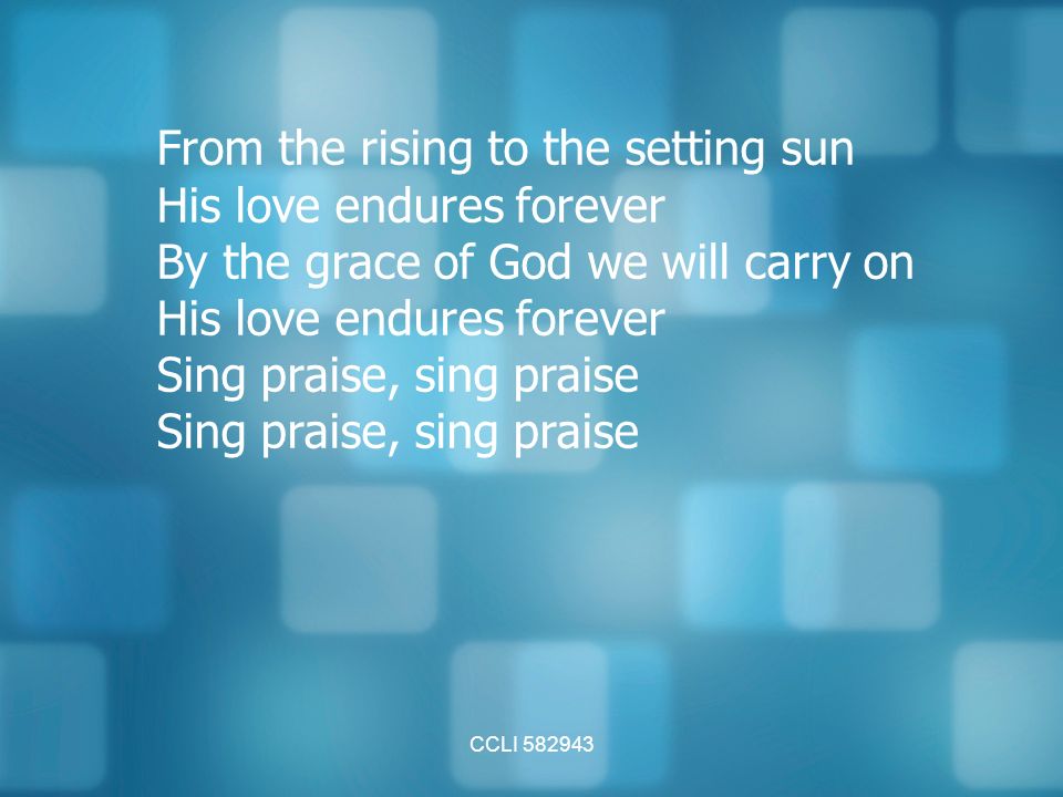 CCLI From the rising to the setting sun His love endures forever By the grace of God we will carry on His love endures forever Sing praise, sing praise