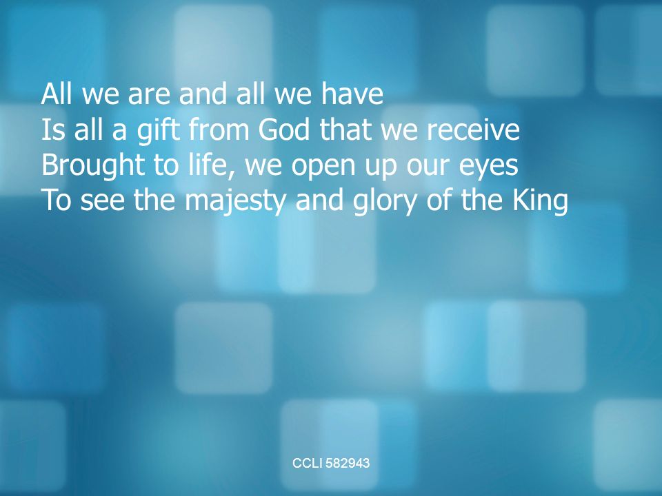 CCLI All we are and all we have Is all a gift from God that we receive Brought to life, we open up our eyes To see the majesty and glory of the King