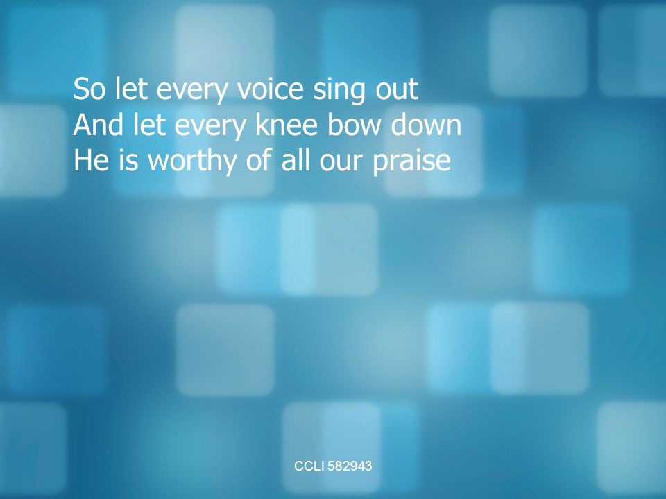 CCLI So let every voice sing out And let every knee bow down He is worthy of all our praise