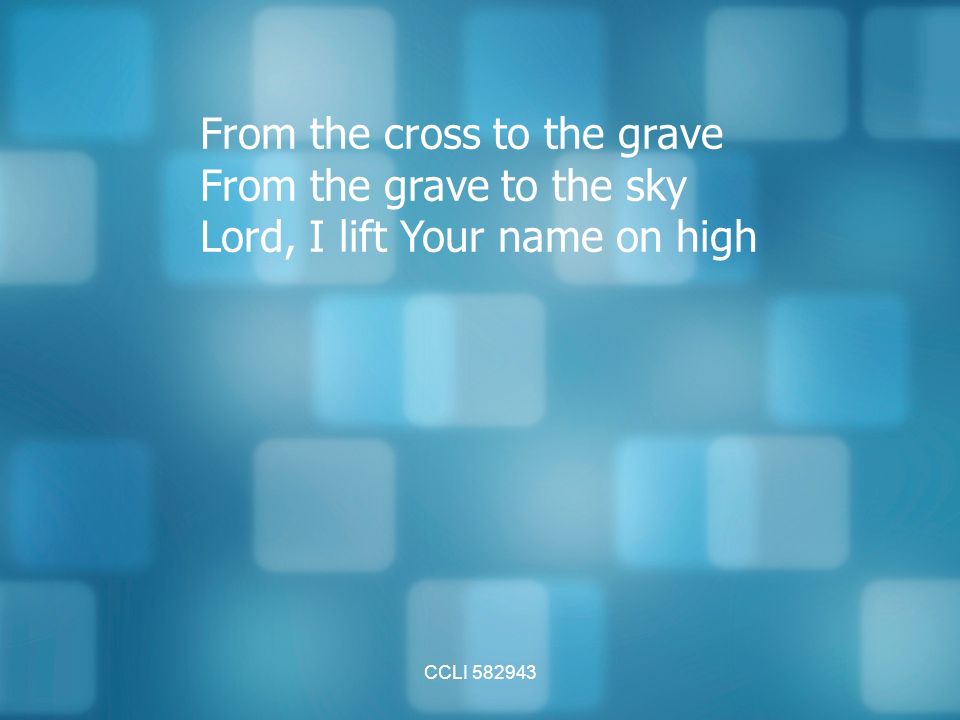 CCLI From the cross to the grave From the grave to the sky Lord, I lift Your name on high