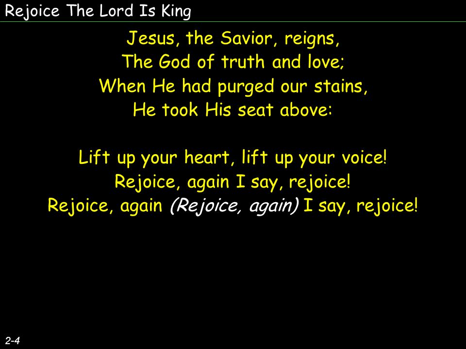 Rejoice The Lord Is King Jesus, the Savior, reigns, The God of truth and love; When He had purged our stains, He took His seat above: Lift up your heart, lift up your voice.