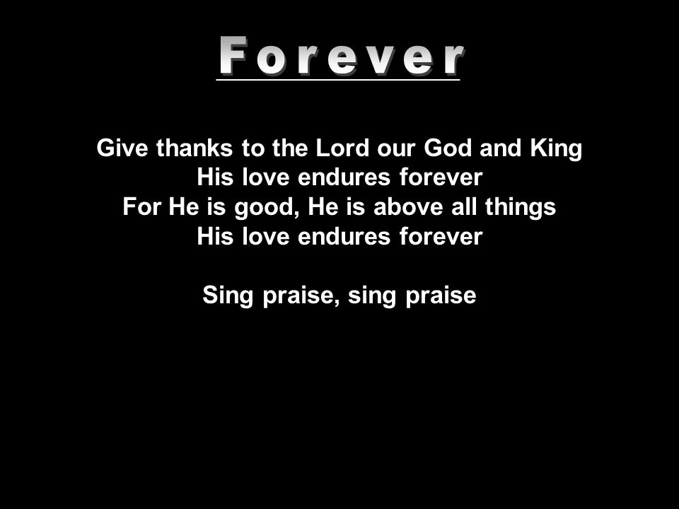 Give thanks to the Lord our God and King His love endures forever For He is good, He is above all things His love endures forever Sing praise, sing praise _______________________