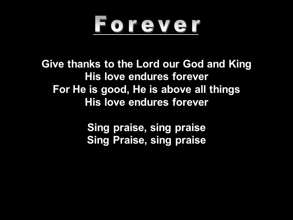 Give thanks to the Lord our God and King His love endures forever For He is good, He is above all things His love endures forever Sing praise, sing praise Sing Praise, sing praise _______________________